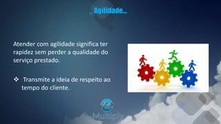 Agilidade...
Atender com agilidade significa ter
rapidez sem perder a qualidade do
serviço prestado.
 Transmite a ideia de respeito ao
tempo do cliente.
 