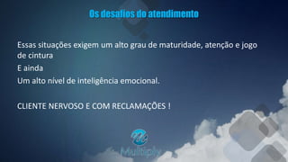 Os desafios do atendimento
Essas situações exigem um alto grau de maturidade, atenção e jogo
de cintura
E ainda
Um alto nível de inteligência emocional.
CLIENTE NERVOSO E COM RECLAMAÇÕES !
 