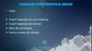 ELABORAÇÃO DE UMA PROPOSTA DE SUCESSO
• Capa
 Inserir logotipo de sua empresa.
 Inserir logotipo do cliente.
 Ideia de seriedade.
 Insira o nome do cliente.
 