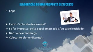 ELABORAÇÃO DE UMA PROPOSTA DE SUCESSO
• Capa
 Evite o “colorido de carnaval”.
 Se for impresso, evite papel amassado e/ou papel reciclado.
 Não colocar endereço.
 Colocar telefone (discreto).
 