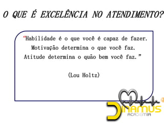 “Habilidade é o que você é capaz de fazer.
Motivação determina o que você faz.
Atitude determina o quão bem você faz.”
(Lou Holtz)
 