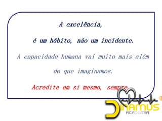 A capacidade humana vai muito mais além
do que imaginamos.
Acredite em si mesmo, sempre.
 