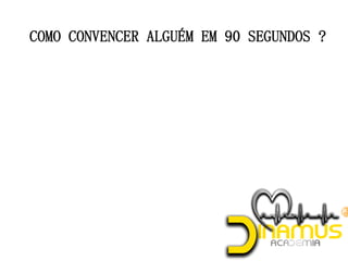 COMO CONVENCER ALGUÉM EM 90 SEGUNDOS ?
 