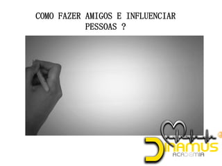 COMO FAZER AMIGOS E INFLUENCIAR
PESSOAS ?
 