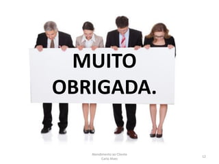 Atendimento ao Cliente
Carla Alves
12
MUITO
OBRIGADA.
 