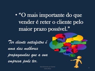 Ter cliente satisfeitos é
uma das melhores
propagandas que a sua
empresa pode ter.
Atendimento ao Cliente
Carla Alves
4
• “O mais importante do que
vender é reter o cliente pelo
maior prazo possível.”
 