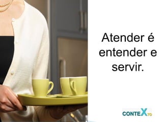 Atender é
entender e
servir.
 