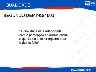 QUALIDADE

SEGUNDO DEMING(1990)


      “A qualidade está relacionada
      com a percepção do cliente,assim
      a qualidade é sentir orgulho pelo
      trabalho feito”
 