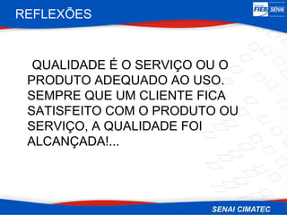 REFLEXÕES


  QUALIDADE É O SERVIÇO OU O
 PRODUTO ADEQUADO AO USO.
 SEMPRE QUE UM CLIENTE FICA
 SATISFEITO COM O PRODUTO OU
 SERVIÇO, A QUALIDADE FOI
 ALCANÇADA!...
 