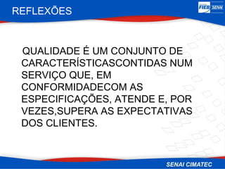 REFLEXÕES


 QUALIDADE É UM CONJUNTO DE
 CARACTERÍSTICASCONTIDAS NUM
 SERVIÇO QUE, EM
 CONFORMIDADECOM AS
 ESPECIFICAÇÕES, ATENDE E, POR
 VEZES,SUPERA AS EXPECTATIVAS
 DOS CLIENTES.
 