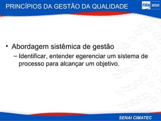 PRINCÍPIOS DA GESTÃO DA QUALIDADE




• Abordagem sistêmica de gestão
  – Identificar, entender egerenciar um sistema de
    processo para alcançar um objetivo.
 