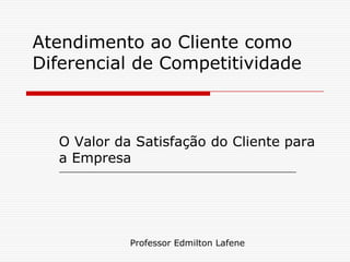 Atendimento ao Cliente como
Diferencial de Competitividade



  O Valor da Satisfação do Cliente para
  a Empresa




            Professor Edmilton Lafene
 