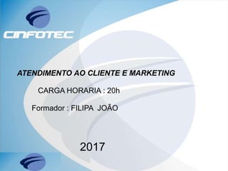 ATENDIMENTO AO CLIENTE E MARKETING
CARGA HORARIA : 20h
Formador : FILIPA JOÃO
2017
 