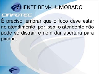 CLIENTE BEM-HUMORADO
É preciso lembrar que o foco deve estar
no atendimento, por isso, o atendente não
pode se distrair e nem dar abertura para
piadas.
 