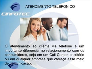 ATENDIMENTO TELEFONICO
O atendimento ao cliente via telefone é um
importante diferencial no relacionamento com os
consumidores, seja em um Call Center, escritório
ou em qualquer empresa que ofereça esse meio
de comunicação.
 