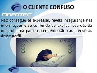 O CLIENTE CONFUSO
Não consegue se expressar, revela insegurança nas
informações e se confunde ao explicar sua dúvida
ou problema para o atendente são características
desse perfil.
 