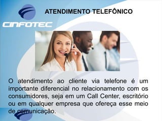ATENDIMENTO TELEFÔNICO
O atendimento ao cliente via telefone é um
importante diferencial no relacionamento com os
consumidores, seja em um Call Center, escritório
ou em qualquer empresa que ofereça esse meio
de comunicação.
 