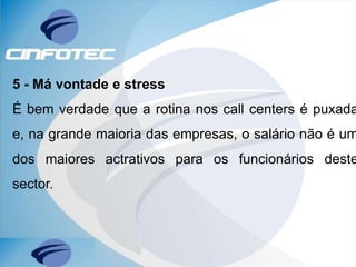 5 - Má vontade e stress
É bem verdade que a rotina nos call centers é puxada
e, na grande maioria das empresas, o salário não é um
dos maiores actrativos para os funcionários deste
sector.
 