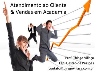 Atendimento	
  ao	
  Cliente	
  	
  
&	
  Vendas	
  em	
  Academia	
  




                                 Prof.	
  Thiago	
  Villaça	
  
                             Esp.	
  Gestão	
  de	
  Pessoas	
  
                       contato@thiagovillaca.com.br	
  
 