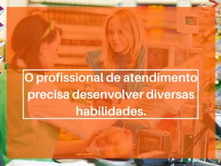 07
O profissional de atendimento
precisa desenvolver diversas
habilidades.
 