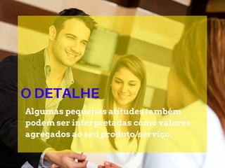 O DETALHE
Algumas pequenas atitudes também
podem ser interpretadas como valores
agregados ao seu produto/serviço.
 