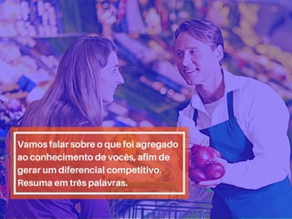 Vamos falar sobre o que foi agregado
ao conhecimento de vocês, afim de
gerar um diferencial competitivo.
Resuma em três palavras.
 