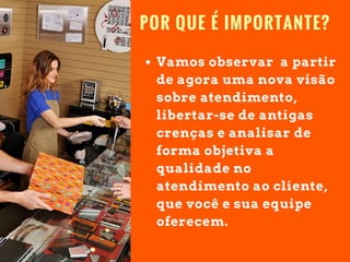 POR QUE É IMPORTANTE?
Vamos observar a partir
de agora uma nova visão
sobre atendimento,
libertar-se de antigas
crenças e analisar de
forma objetiva a
qualidade no
atendimento ao cliente,
que você e sua equipe
oferecem.
 