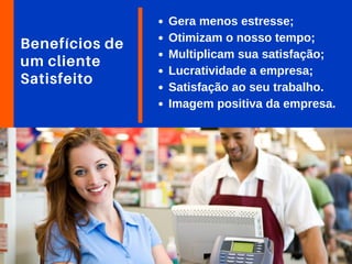 Benefícios de
um cliente
Satisfeito
Gera menos estresse;
Otimizam o nosso tempo;
Multiplicam sua satisfação;
Lucratividade a empresa;
Satisfação ao seu trabalho.
Imagem positiva da empresa.
 