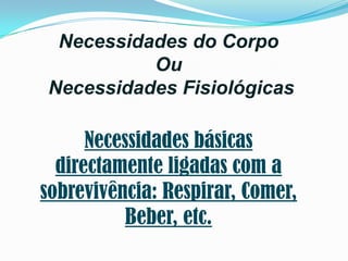 Necessidades do Corpo
          Ou
Necessidades Fisiológicas

      Necessidades básicas
  directamente ligadas com a
sobrevivência: Respirar, Comer,
           Beber, etc.
 