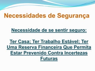 Necessidades de Segurança

  Necessidade de se sentir seguro:

 Ter Casa; Ter Trabalho Estável; Ter
Uma Reserva Financeira Que Permita
 Estar Prevenido Contra Incertezas
               Futuras
 