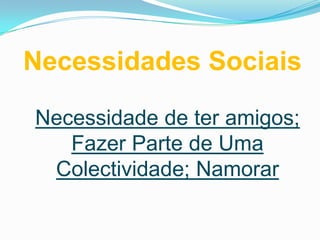 Necessidades Sociais

Necessidade de ter amigos;
   Fazer Parte de Uma
 Colectividade; Namorar
 