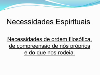 Necessidades Espirituais

Necessidades de ordem filosófica,
de compreensão de nós próprios
     e do que nos rodeia.
 