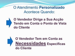 O Atendimento Personalizado
      Acontece Quando:
O Vendedor Dirige a Sua Acção
Tendo em Conta o Ponto de Vista
do Cliente


 O Vendedor Tem em Conta as
 Necessidades Especificas
 do Cliente
 