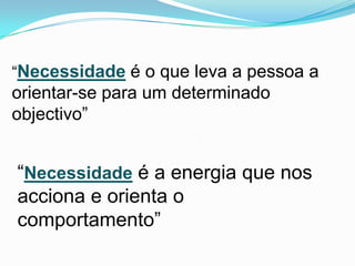 “Necessidade é o que leva a pessoa a
orientar-se para um determinado
objectivo”


“Necessidade é a energia que nos
acciona e orienta o
comportamento”
 