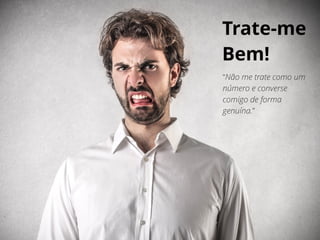 Trate-me
Bem!
“Não me trate como um
número e converse
comigo de forma
genuína.”
 