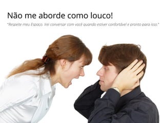 Não me aborde como louco!
“Respeite meu Espaço. Irei conversar com você quando estiver confortável e pronto para isso.”
 