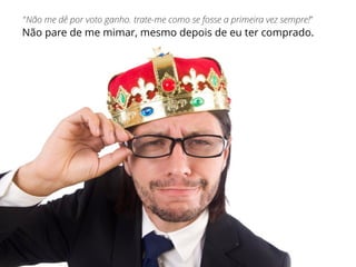 Não pare de me mimar, mesmo depois de eu ter comprado.
“Não me dê por voto ganho. trate-me como se fosse a primeira vez sempre!”
 