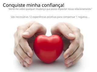 “Alerte-me sobre qualquer mudança que possa impactar nosso relacionamento.”
São necessárias 12 experiências positivas para compensar 1 negativa….
Conquiste minha conﬁança!
 