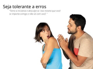 “Tome a iniciativa e desculpe-se. Isso mostra que você
se importa comigo e não só com você. ”
Seja tolerante a erros
 