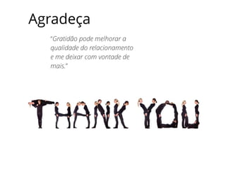 “Gratidão pode melhorar a
qualidade do relacionamento
e me deixar com vontade de
mais.”
Agradeça
 