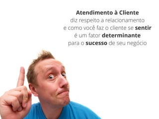 Atendimento à Cliente
diz respeito a relacionamento
e como você faz o cliente se sentir
é um fator determinante
para o sucesso de seu negócio
 