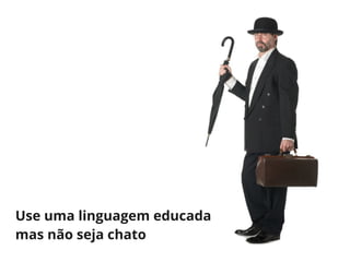 Use uma linguagem educada
mas não seja chato
 
