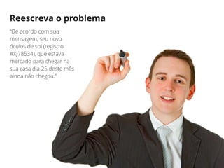 Reescreva o problema
“De acordo com sua
mensagem, seu novo
óculos de sol (registro
#XJ78534), que estava
marcado para chegar na
sua casa dia 25 deste mês
ainda não chegou.”
 