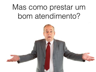 Mas como prestar um
bom atendimento?
 
