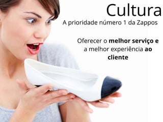Cultura
A prioridade número 1 da Zappos
Oferecer o melhor serviço e
a melhor experiência ao
cliente
 