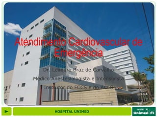 Atendimento Cardiovascular de
        Emergência
        Dr. Leandro Braz de Carvalho
    Médico Anestesiologista e Intensivista
        Instrutor do FCCS e do ACLS




             HOSPITAL UNIMED
 