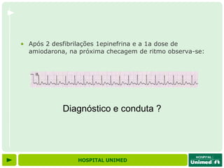 • Após 2 desfibrilações 1epinefrina e a 1a dose de
  amiodarona, na próxima checagem de ritmo observa-se:




            Diagnóstico e conduta ?




                HOSPITAL UNIMED
 