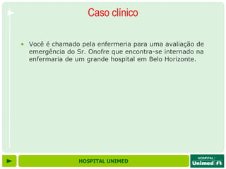 Caso clínico

• Você é chamado pela enfermeria para uma avaliação de
  emergência do Sr. Onofre que encontra-se internado na
  enfermaria de um grande hospital em Belo Horizonte.




                 HOSPITAL UNIMED
 