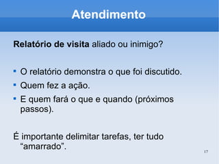 Atendimento Relatório de visita  aliado ou inimigo? O relatório demonstra o que foi discutido. Quem fez a ação. E quem fará o que e quando (próximos passos). É importante delimitar tarefas, ter tudo “amarrado”. 