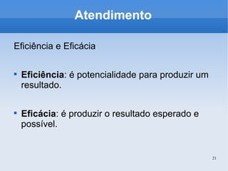 Atendimento Eficiência e Eficácia Eficiência : é potencialidade para produzir um resultado. Eficácia : é produzir o resultado esperado e possível.  